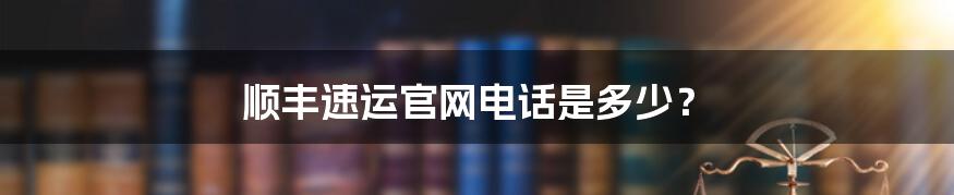 顺丰速运官网电话是多少？