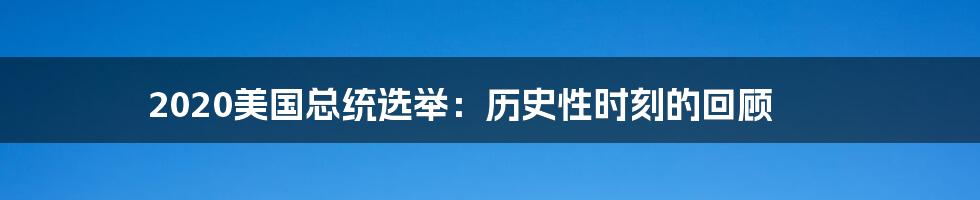 2020美国总统选举：历史性时刻的回顾