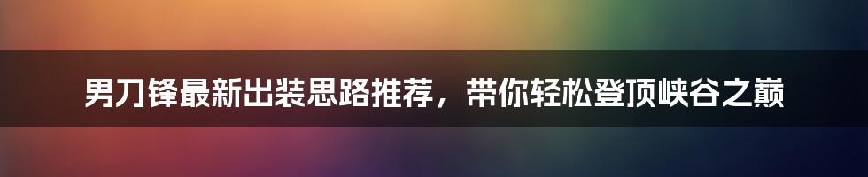 男刀锋最新出装思路推荐，带你轻松登顶峡谷之巅