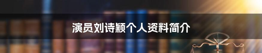 演员刘诗颖个人资料简介