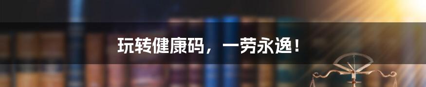 玩转健康码，一劳永逸！