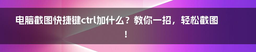 电脑截图快捷键ctrl加什么？教你一招，轻松截图！