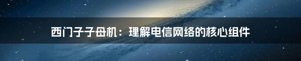 西门子子母机：理解电信网络的核心组件