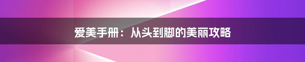 爱美手册：从头到脚的美丽攻略