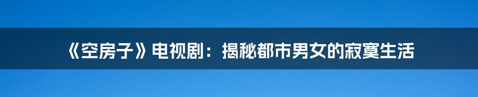 《空房子》电视剧：揭秘都市男女的寂寞生活