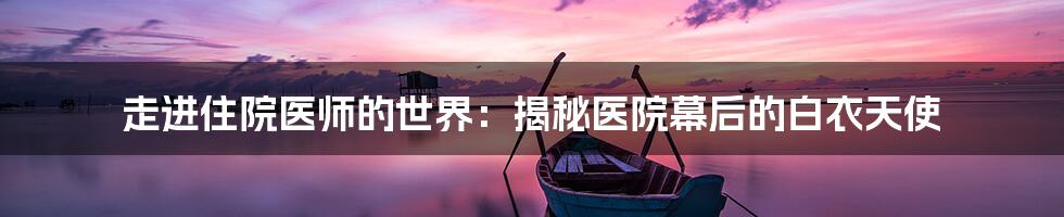 走进住院医师的世界：揭秘医院幕后的白衣天使