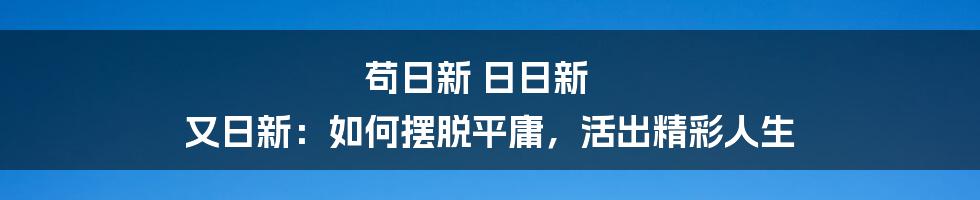 苟日新 日日新 又日新：如何摆脱平庸，活出精彩人生