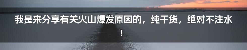 我是来分享有关火山爆发原因的，纯干货，绝对不注水！