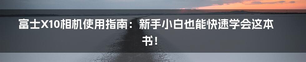 富士X10相机使用指南：新手小白也能快速学会这本书！