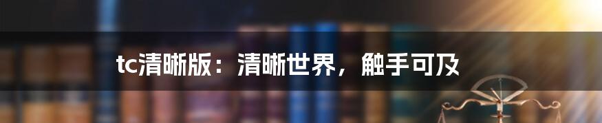 tc清晰版：清晰世界，触手可及