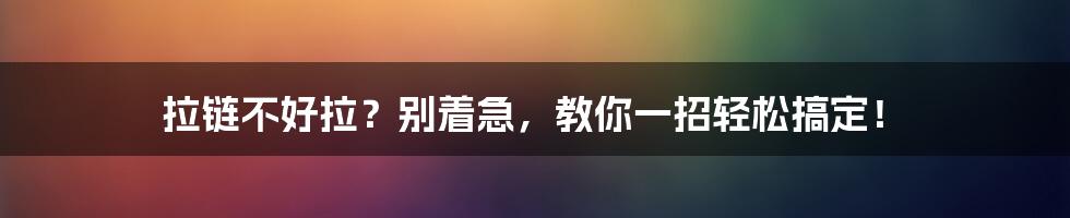 拉链不好拉？别着急，教你一招轻松搞定！