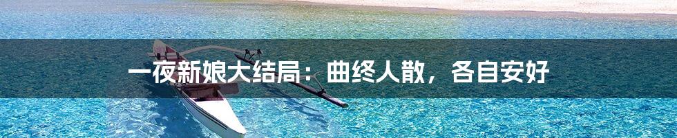 一夜新娘大结局：曲终人散，各自安好