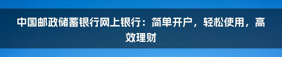 中国邮政储蓄银行网上银行：简单开户，轻松使用，高效理财