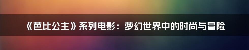 《芭比公主》系列电影：梦幻世界中的时尚与冒险