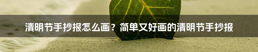 清明节手抄报怎么画？简单又好画的清明节手抄报