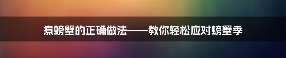 煮螃蟹的正确做法——教你轻松应对螃蟹季