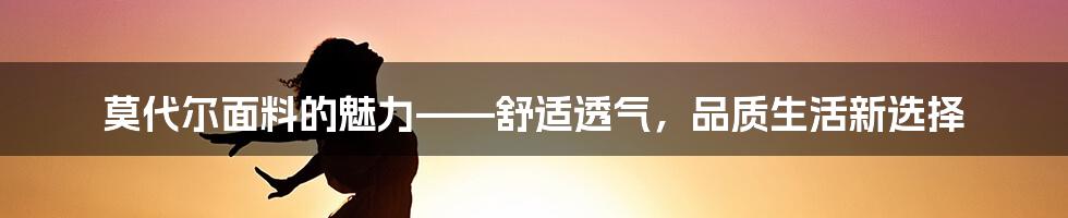 莫代尔面料的魅力——舒适透气，品质生活新选择