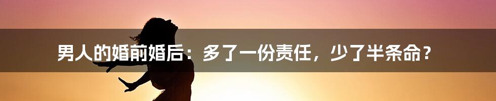 男人的婚前婚后：多了一份责任，少了半条命？