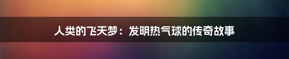 人类的飞天梦：发明热气球的传奇故事