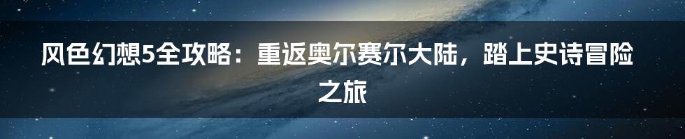 风色幻想5全攻略：重返奥尔赛尔大陆，踏上史诗冒险之旅