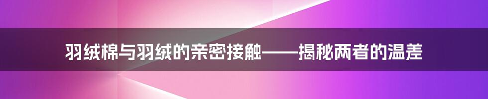 羽绒棉与羽绒的亲密接触——揭秘两者的温差