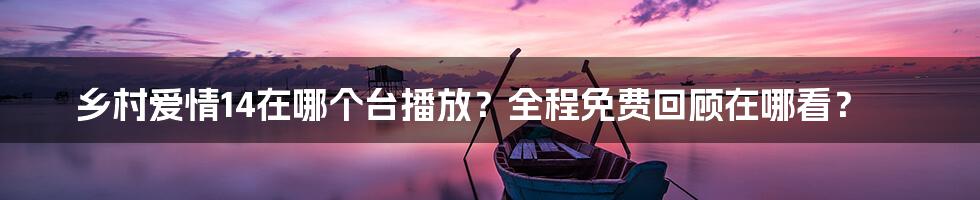 乡村爱情14在哪个台播放？全程免费回顾在哪看？