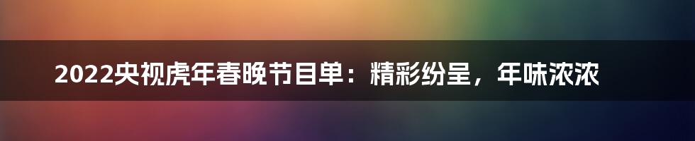 2022央视虎年春晚节目单：精彩纷呈，年味浓浓