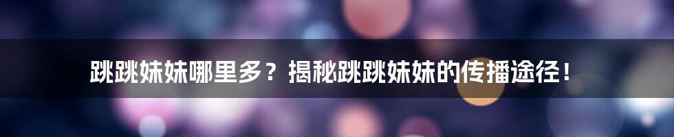 跳跳妹妹哪里多？揭秘跳跳妹妹的传播途径！