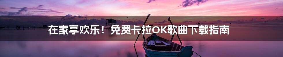 在家享欢乐！免费卡拉OK歌曲下载指南