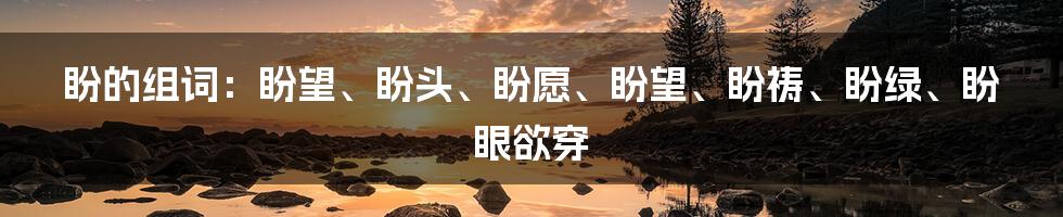 盼的组词：盼望、盼头、盼愿、盼望、盼祷、盼绿、盼眼欲穿