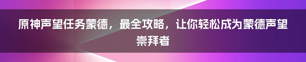 原神声望任务蒙德，最全攻略，让你轻松成为蒙德声望崇拜者