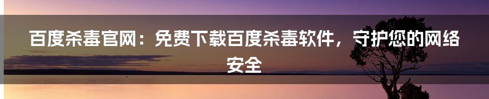 百度杀毒官网：免费下载百度杀毒软件，守护您的网络安全