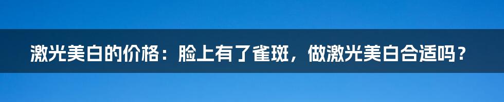 激光美白的价格：脸上有了雀斑，做激光美白合适吗？