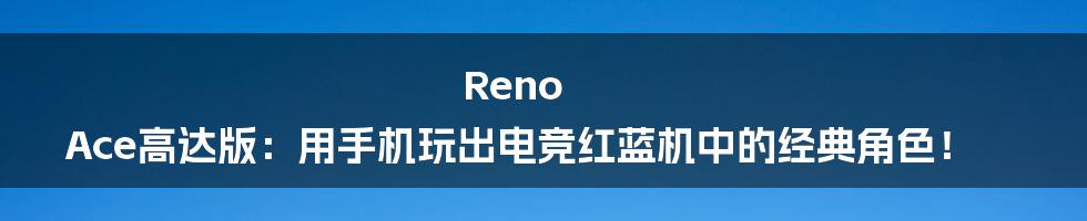 Reno Ace高达版：用手机玩出电竞红蓝机中的经典角色！