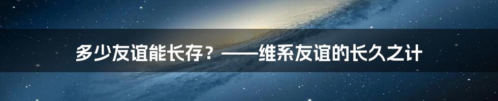 多少友谊能长存？——维系友谊的长久之计