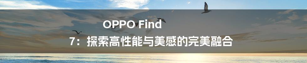 OPPO Find 7：探索高性能与美感的完美融合