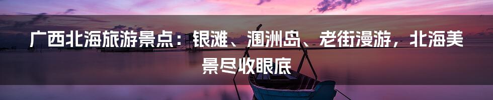 广西北海旅游景点：银滩、涠洲岛、老街漫游，北海美景尽收眼底