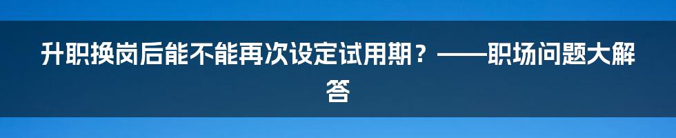 升职换岗后能不能再次设定试用期？——职场问题大解答