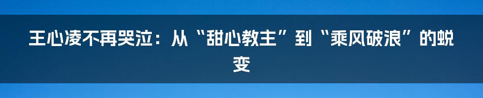 王心凌不再哭泣：从“甜心教主”到“乘风破浪”的蜕变