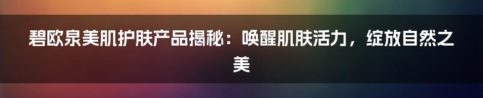 碧欧泉美肌护肤产品揭秘：唤醒肌肤活力，绽放自然之美