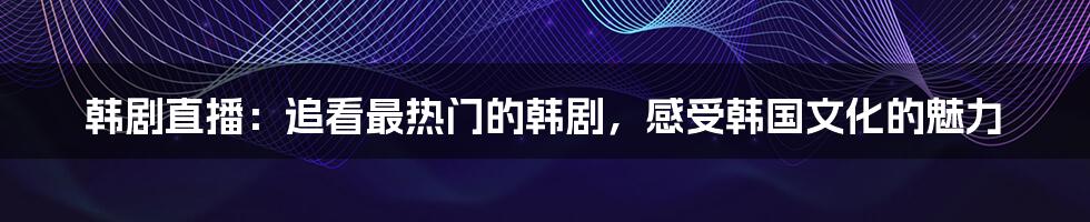 韩剧直播：追看最热门的韩剧，感受韩国文化的魅力