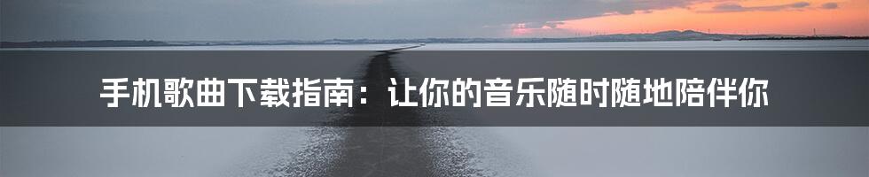 手机歌曲下载指南：让你的音乐随时随地陪伴你