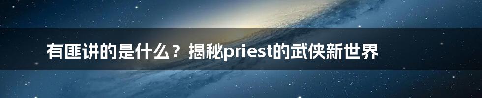 有匪讲的是什么？揭秘priest的武侠新世界