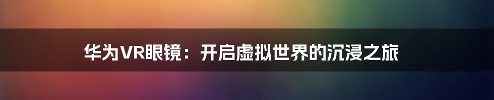 华为VR眼镜：开启虚拟世界的沉浸之旅