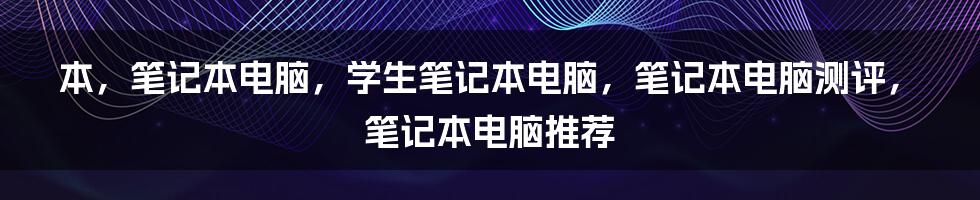 本，笔记本电脑，学生笔记本电脑，笔记本电脑测评，笔记本电脑推荐