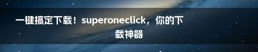 一键搞定下载！superoneclick，你的下载神器