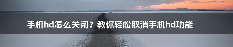 手机hd怎么关闭？教你轻松取消手机hd功能