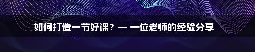 如何打造一节好课？— 一位老师的经验分享