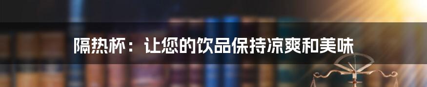 隔热杯：让您的饮品保持凉爽和美味