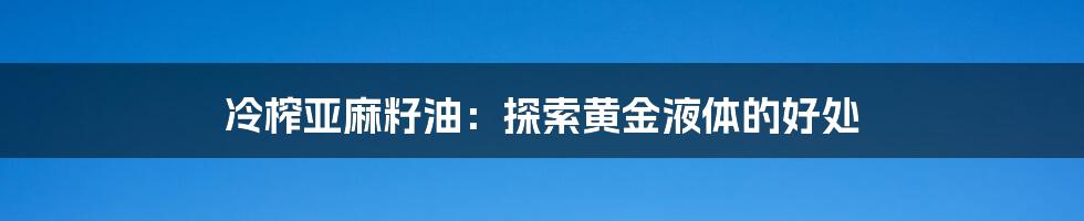 冷榨亚麻籽油：探索黄金液体的好处